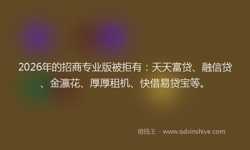 2026年的招商专业版被拒有：天天富贷、融信贷、金瀛花、厚厚租机、快借易贷宝等。