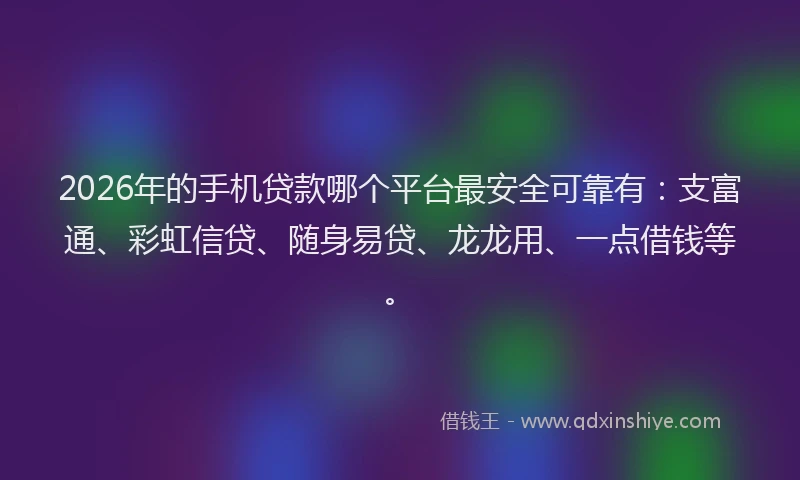 2026年的手机贷款哪个平台最安全可靠有：支富通、彩虹信贷、随身易贷、龙龙用、一点借钱等。