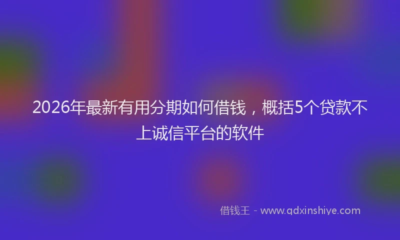 2026年最新有用分期如何借钱，概括5个贷款不上诚信平台的软件