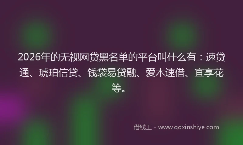 2026年的无视网贷黑名单的平台叫什么有：速贷通、琥珀信贷、钱袋易贷融、爱木速借、宜享花等。