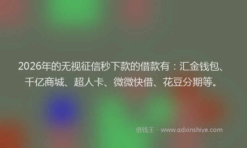 2026年的无视征信秒下款的借款有：汇金钱包、千亿商城、超人卡、微微快借、花豆分期等。