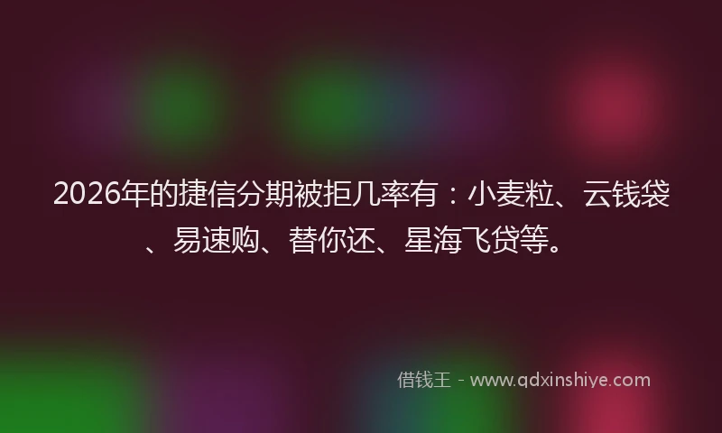 2026年的捷信分期被拒几率有：小麦粒、云钱袋、易速购、替你还、星海飞贷等。