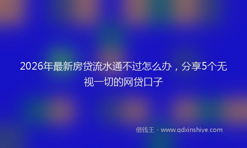 2026年最新房贷流水通不过怎么办，分享5个无视一切的网贷口子