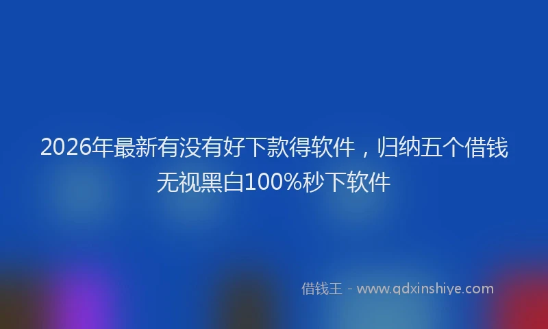 2026年最新有没有好下款得软件，归纳五个借钱无视黑白100%秒下软件