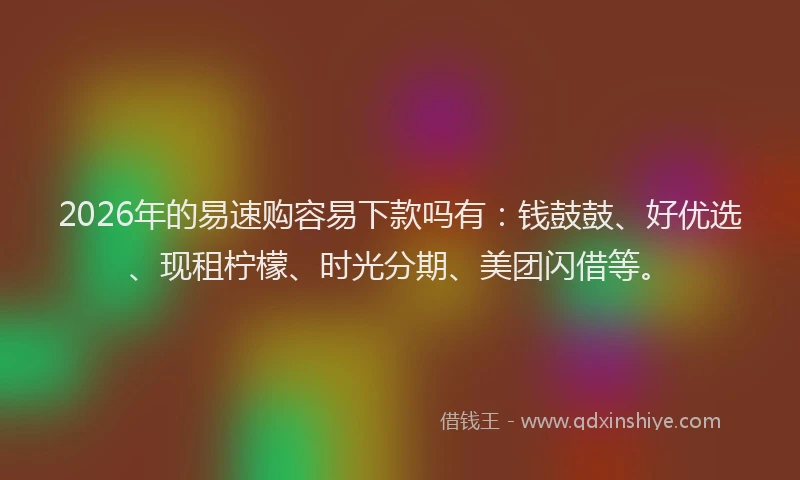 2026年的易速购容易下款吗有：钱鼓鼓、好优选、现租柠檬、时光分期、美团闪借等。