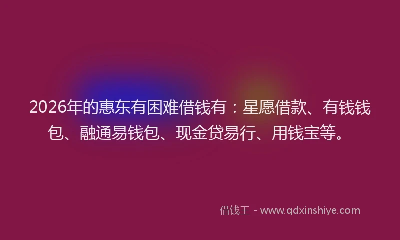 2026年的惠东有困难借钱有：星愿借款、有钱钱包、融通易钱包、现金贷易行、用钱宝等。