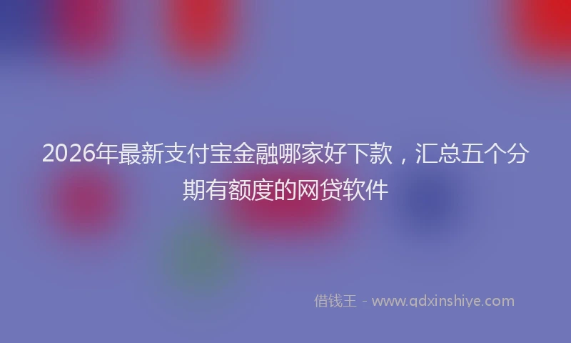 2026年最新支付宝金融哪家好下款，汇总五个分期有额度的网贷软件
