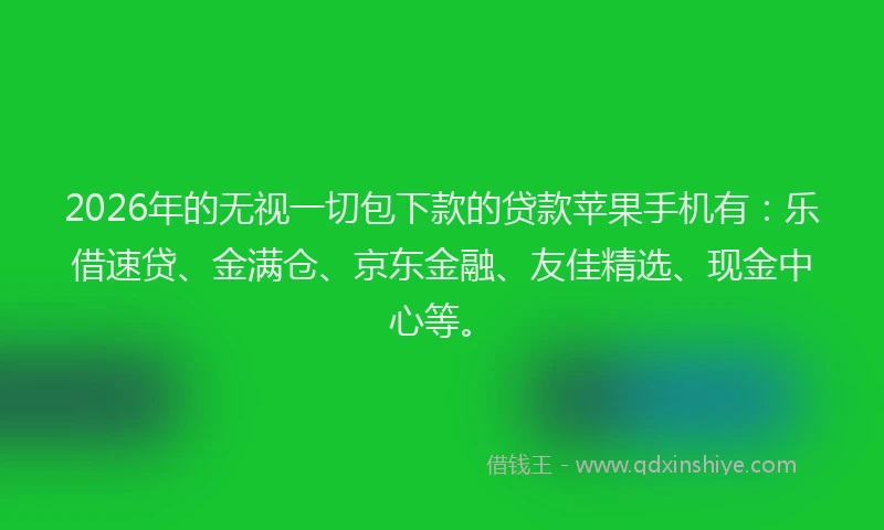 2026年的无视一切包下款的贷款苹果手机有：乐借速贷、金满仓、京东金融、友佳精选、现金中心等。