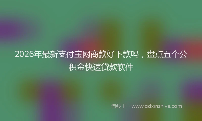 2026年最新支付宝网商款好下款吗，盘点五个公积金快速贷款软件