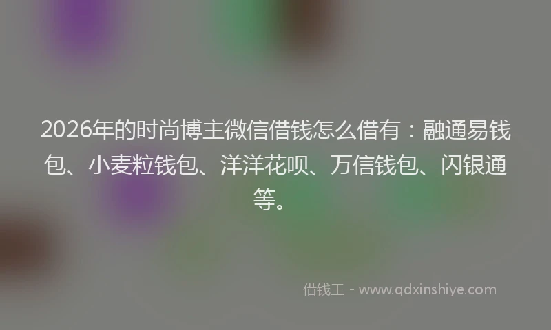 2026年的时尚博主微信借钱怎么借有：融通易钱包、小麦粒钱包、洋洋花呗、万信钱包、闪银通等。