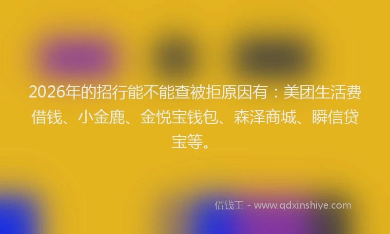 2026年的招行能不能查被拒原因有：美团生活费借钱、小金鹿、金悦宝钱包、森泽商城、瞬信贷宝等。