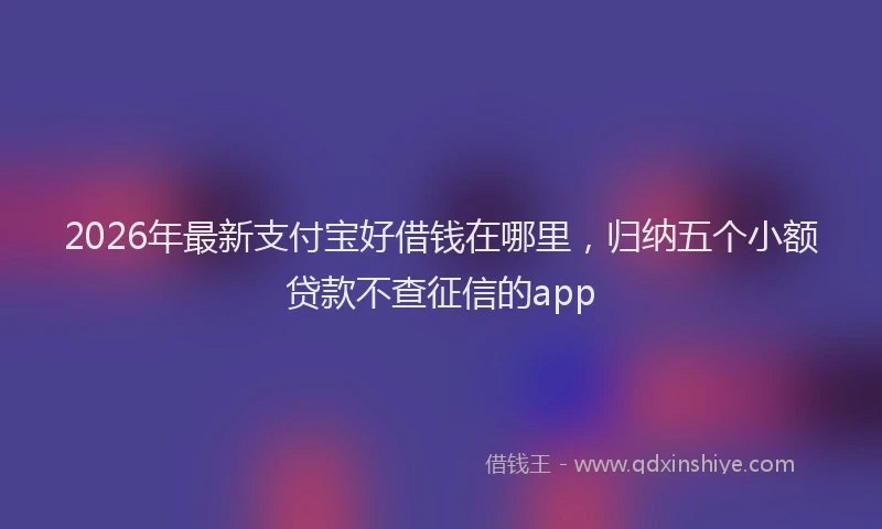 2026年最新支付宝好借钱在哪里，归纳五个小额贷款不查征信的app