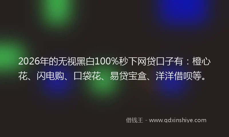 2026年的无视黑白100%秒下网贷口子有：橙心花、闪电购、口袋花、易贷宝盒、洋洋借呗等。