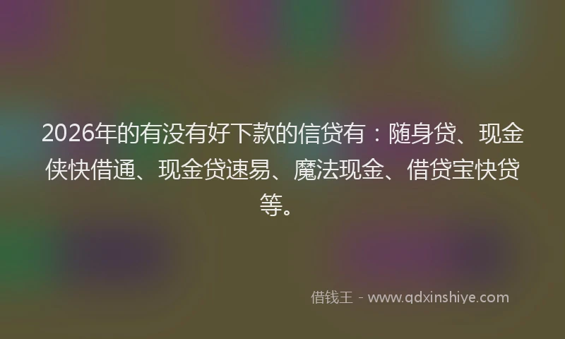 2026年的有没有好下款的信贷有：随身贷、现金侠快借通、现金贷速易、魔法现金、借贷宝快贷等。