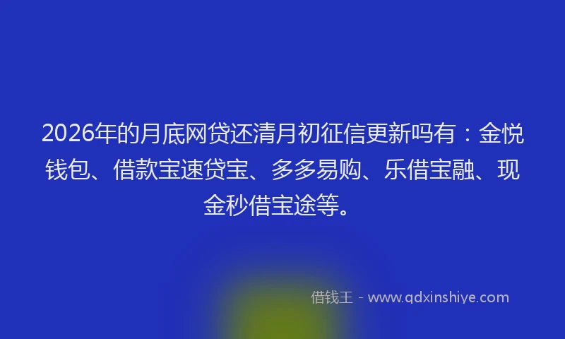 2026年的月底网贷还清月初征信更新吗有：金悦钱包、借款宝速贷宝、多多易购、乐借宝融、现金秒借宝途等。