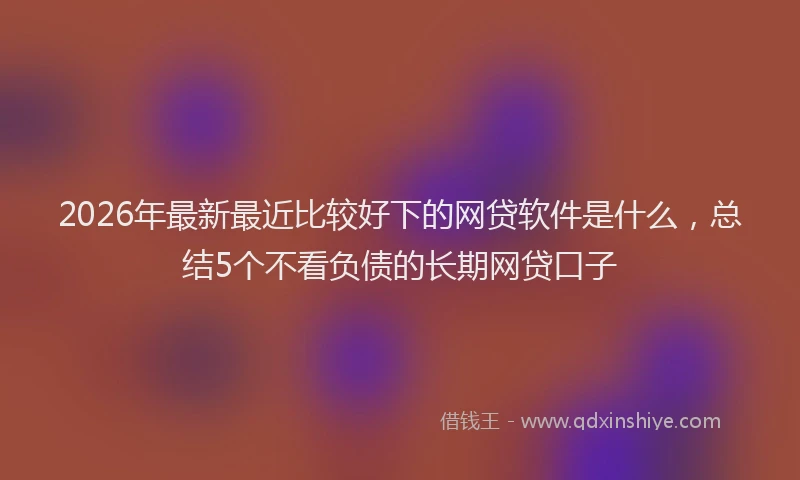 2026年最新最近比较好下的网贷软件是什么，总结5个不看负债的长期网贷口子