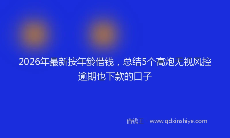 2026年最新按年龄借钱，总结5个高炮无视风控逾期也下款的口子