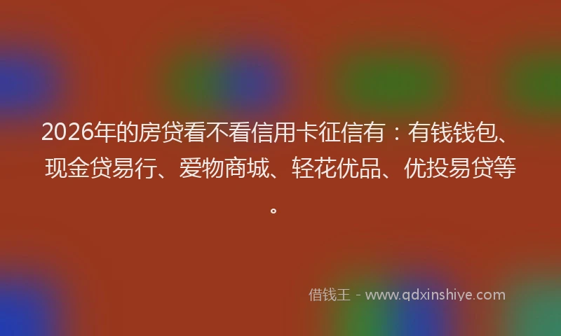 2026年的房贷看不看信用卡征信有：有钱钱包、现金贷易行、爱物商城、轻花优品、优投易贷等。