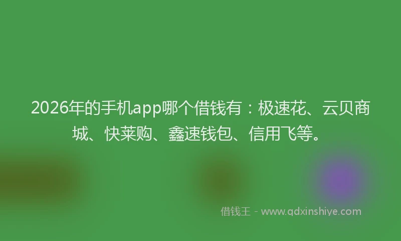 2026年的手机app哪个借钱有：极速花、云贝商城、快莱购、鑫速钱包、信用飞等。