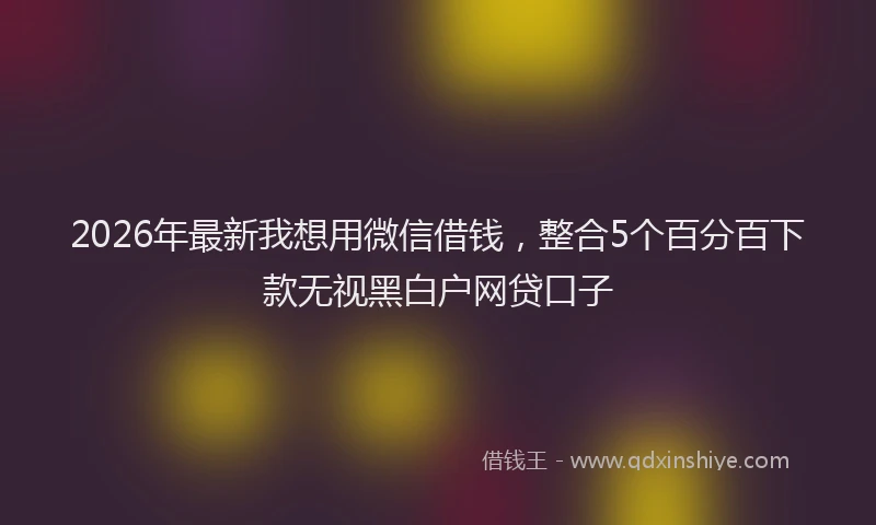 2026年最新我想用微信借钱，整合5个百分百下款无视黑白户网贷口子