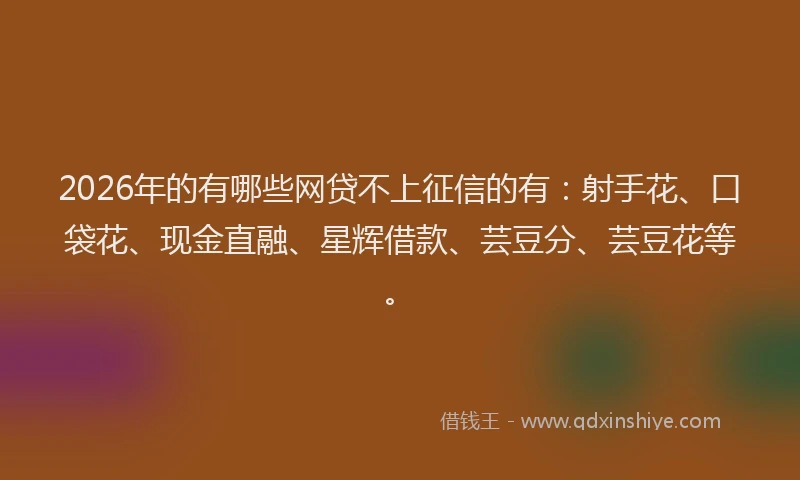 2026年的有哪些网贷不上征信的有：射手花、口袋花、现金直融、星辉借款、芸豆分、芸豆花等。