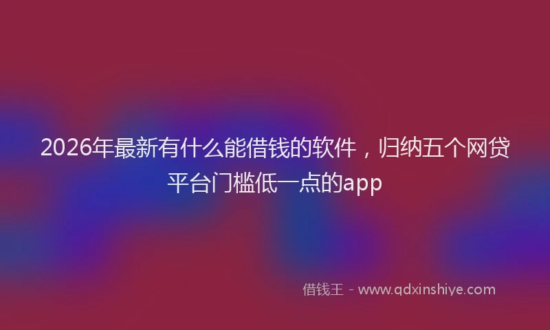2026年最新有什么能借钱的软件，归纳五个网贷平台门槛低一点的app