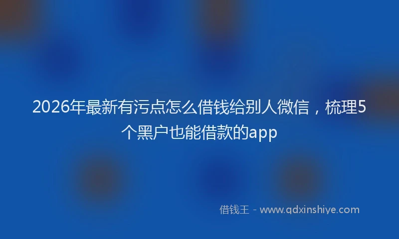 2026年最新有污点怎么借钱给别人微信，梳理5个黑户也能借款的app