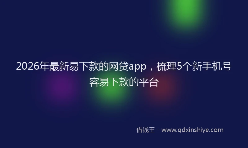 2026年最新易下款的网贷app，梳理5个新手机号容易下款的平台