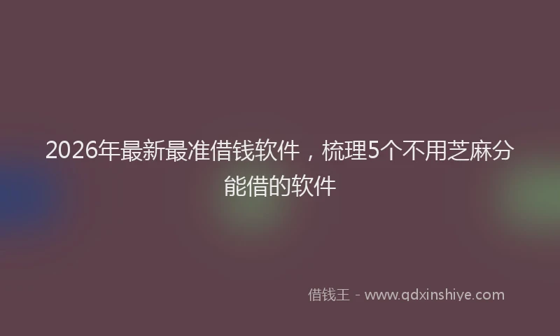 2026年最新最准借钱软件，梳理5个不用芝麻分能借的软件