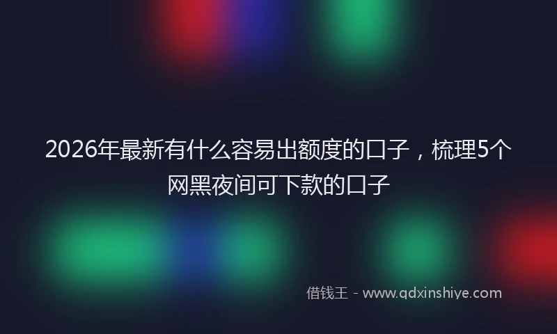 2026年最新有什么容易出额度的口子，梳理5个网黑夜间可下款的口子