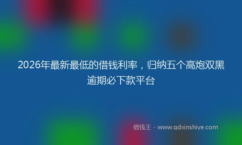 2026年最新最低的借钱利率，归纳五个高炮双黑逾期必下款平台