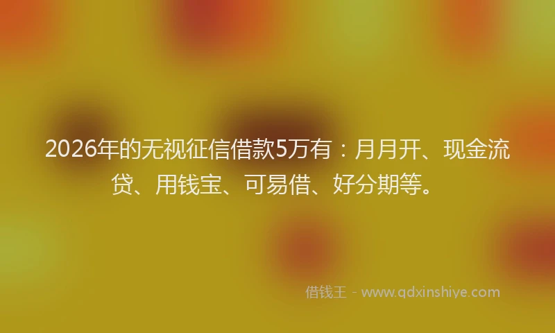 2026年的无视征信借款5万有：月月开、现金流贷、用钱宝、可易借、好分期等。