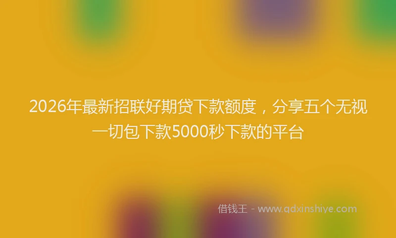 2026年最新招联好期贷下款额度，分享五个无视一切包下款5000秒下款的平台