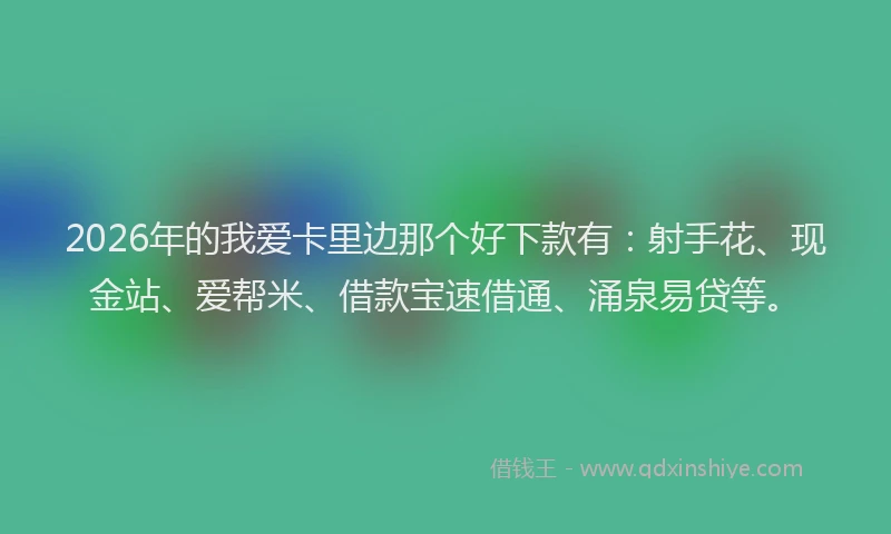 2026年的我爱卡里边那个好下款有：射手花、现金站、爱帮米、借款宝速借通、涌泉易贷等。