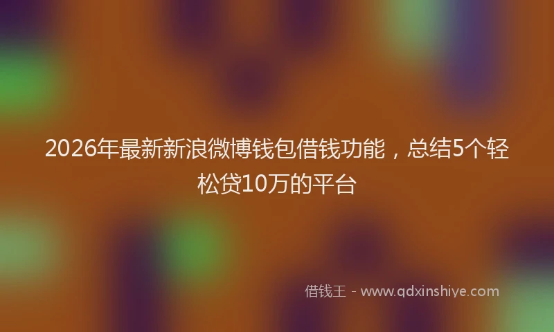 2026年最新新浪微博钱包借钱功能，总结5个轻松贷10万的平台