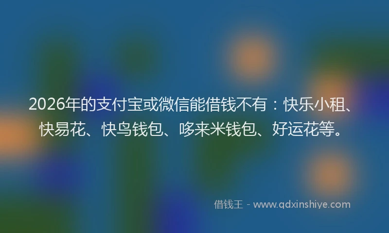 2026年的支付宝或微信能借钱不有：快乐小租、快易花、快鸟钱包、哆来米钱包、好运花等。