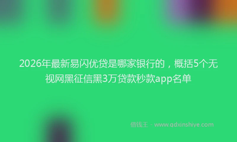 2026年最新易闪优贷是哪家银行的，概括5个无视网黑征信黑3万贷款秒款app名单
