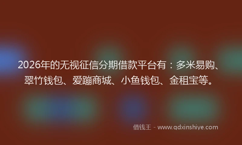 2026年的无视征信分期借款平台有：多米易购、翠竹钱包、爱蹦商城、小鱼钱包、金租宝等。