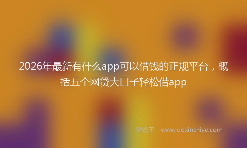 2026年最新有什么app可以借钱的正规平台，概括五个网贷大口子轻松借app