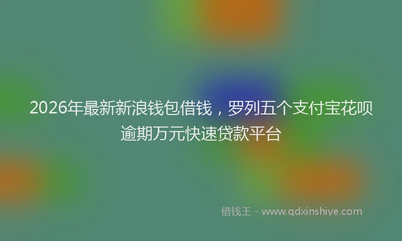 2026年最新新浪钱包借钱，罗列五个支付宝花呗逾期万元快速贷款平台