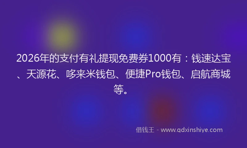 2026年的支付有礼提现免费券1000有：钱速达宝、天源花、哆来米钱包、便捷Pro钱包、启航商城等。