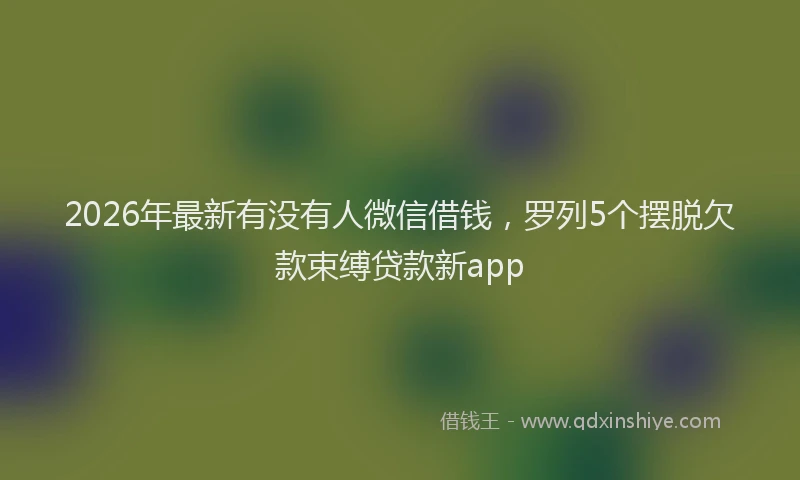 2026年最新有没有人微信借钱，罗列5个摆脱欠款束缚贷款新app