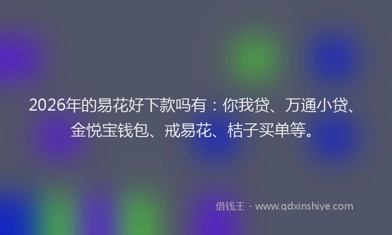 2026年的易花好下款吗有：你我贷、万通小贷、金悦宝钱包、戒易花、桔子买单等。