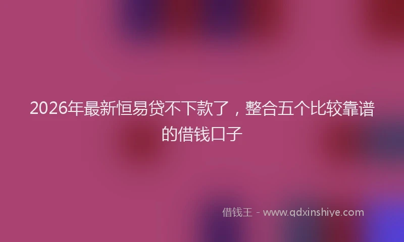 2026年最新恒易贷不下款了，整合五个比较靠谱的借钱口子