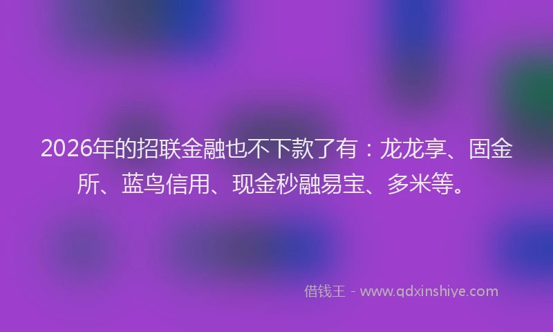 2026年的招联金融也不下款了有：龙龙享、固金所、蓝鸟信用、现金秒融易宝、多米等。