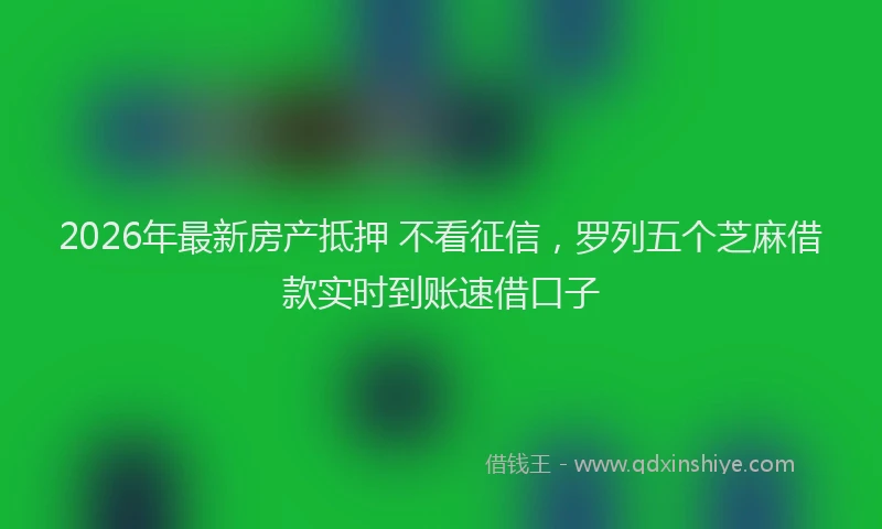 2026年最新房产抵押 不看征信，罗列五个芝麻借款实时到账速借口子