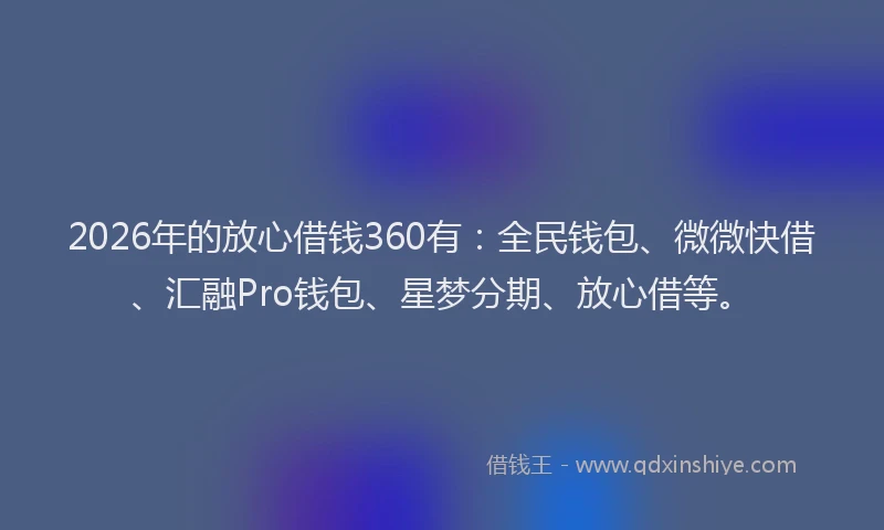2026年的放心借钱360有：全民钱包、微微快借、汇融Pro钱包、星梦分期、放心借等。