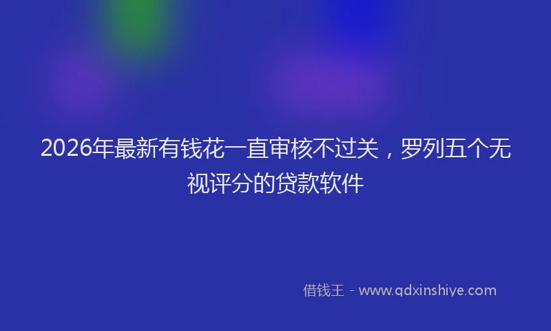 2026年最新有钱花一直审核不过关，罗列五个无视评分的贷款软件