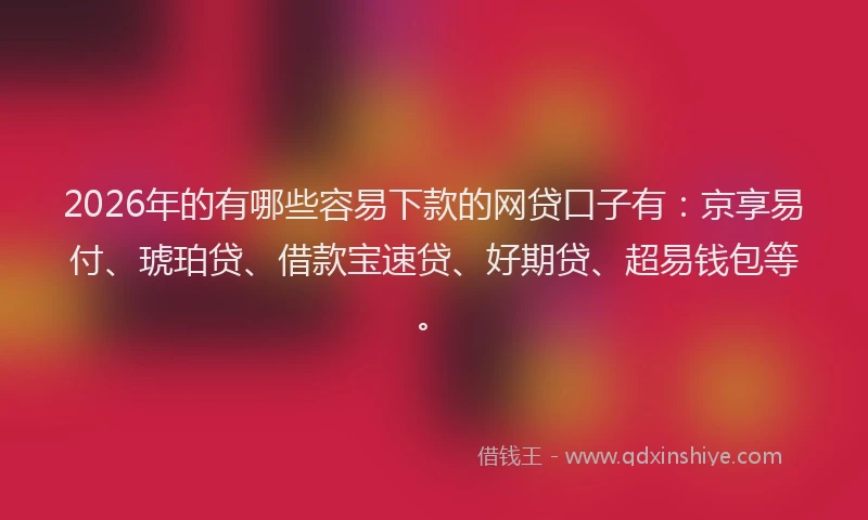 2026年的有哪些容易下款的网贷口子有：京享易付、琥珀贷、借款宝速贷、好期贷、超易钱包等。