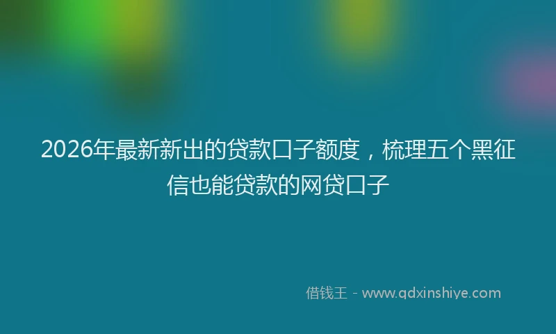 2026年最新新出的贷款口子额度，梳理五个黑征信也能贷款的网贷口子
